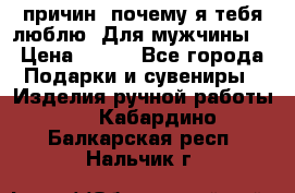 100 причин, почему я тебя люблю. Для мужчины. › Цена ­ 700 - Все города Подарки и сувениры » Изделия ручной работы   . Кабардино-Балкарская респ.,Нальчик г.